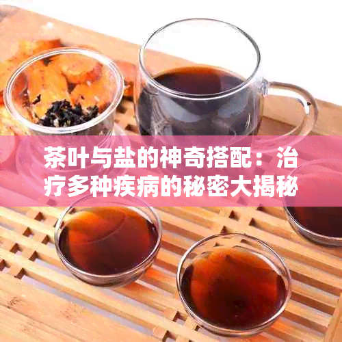 茶叶与盐的神奇搭配：治疗多种疾病的秘密大揭秘