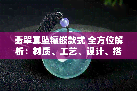 翡翠耳坠镶嵌款式 全方位解析：材质、工艺、设计、搭配建议及购买指南