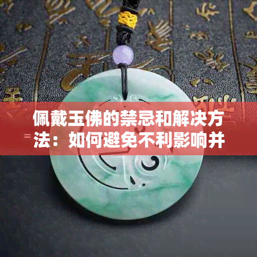 佩戴玉佛的禁忌和解决方法：如何避免不利影响并确保平安顺利