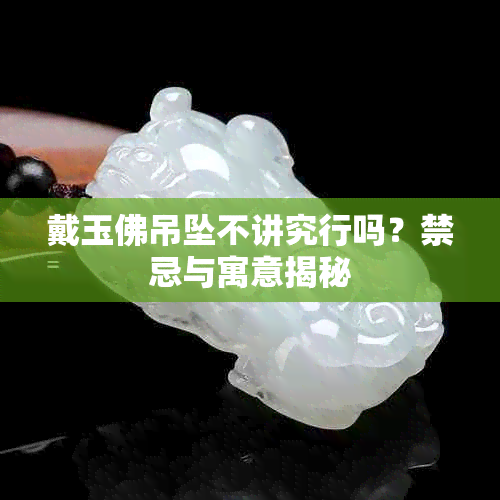 戴玉佛吊坠不讲究行吗？禁忌与寓意揭秘