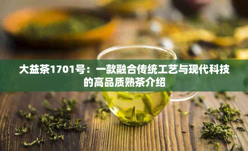 大益茶1701号：一款融合传统工艺与现代科技的高品质熟茶介绍