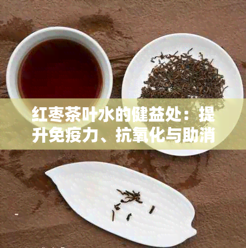 红枣茶叶水的健益处：提升免疫力、抗氧化与助消化