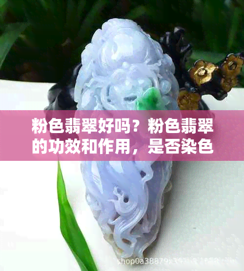 粉色翡翠好吗？粉色翡翠的功效和作用，是否染色以及十分罕见的介绍