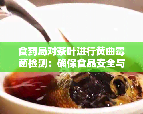 食局对茶叶进行黄曲霉菌检测：确保食品安全与健