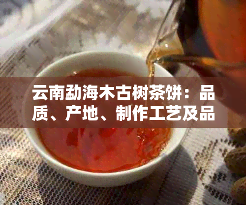 云南勐海木古树茶饼：品质、产地、制作工艺及品尝体验的全面解析