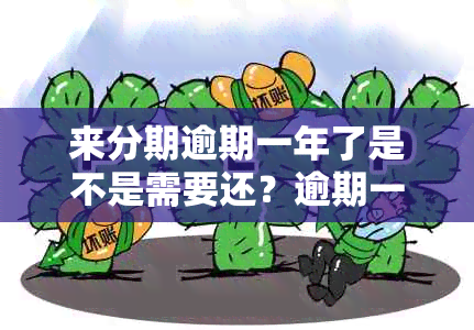 来分期逾期一年了是不是需要还？逾期一年会怎么样？是否可以协商分期还款？