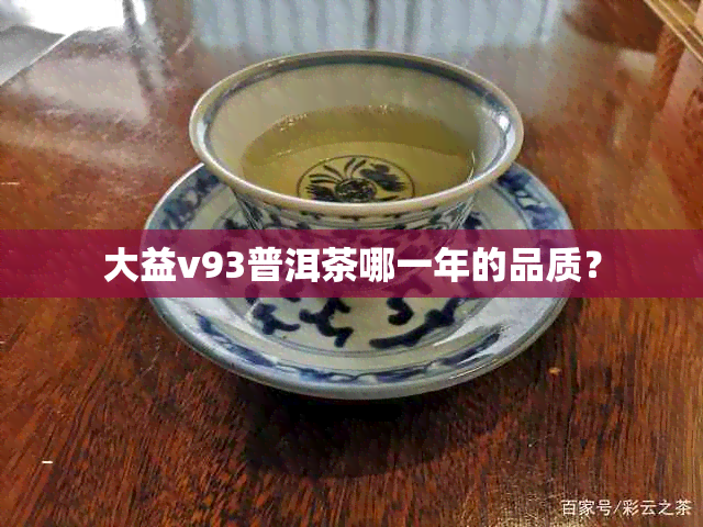 大益v93普洱茶哪一年的品质？