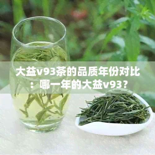 大益v93茶的品质年份对比：哪一年的大益v93？