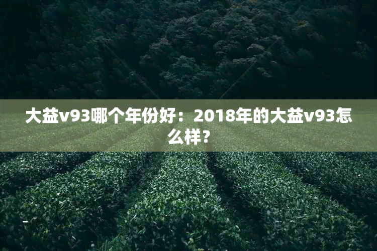 大益v93哪个年份好：2018年的大益v93怎么样？