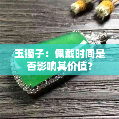 玉镯子：佩戴时间是否影响其价值？