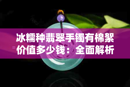 冰糯种翡翠手镯有棉絮价值多少钱：全面解析与选购指南