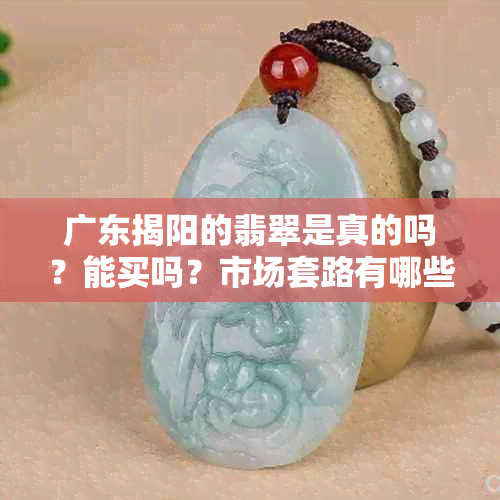 广东揭阳的翡翠是真的吗？能买吗？市场套路有哪些？