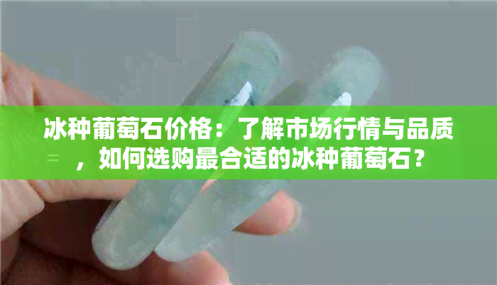 冰种葡萄石价格：了解市场行情与品质，如何选购最合适的冰种葡萄石？