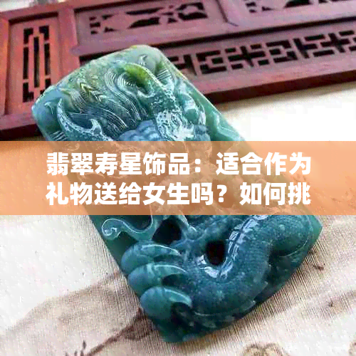 翡翠寿星饰品：适合作为礼物送给女生吗？如何挑选？购买渠道有哪些？