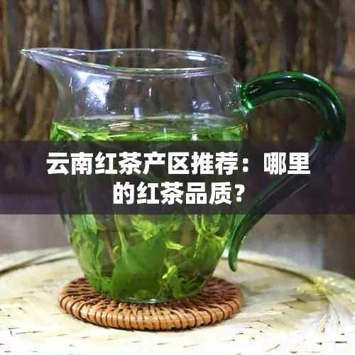 云南红茶产区推荐：哪里的红茶品质？