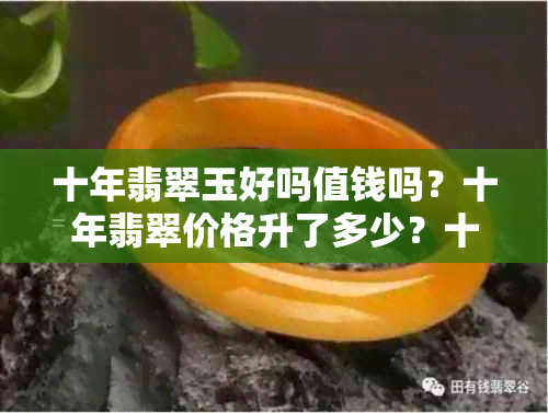 十年翡翠玉好吗值钱吗？十年翡翠价格升了多少？十年后翡翠会值钱吗？