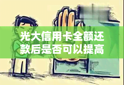 光大信用卡全额还款后是否可以提高信用额度？如何操作以获得更多信用额度？