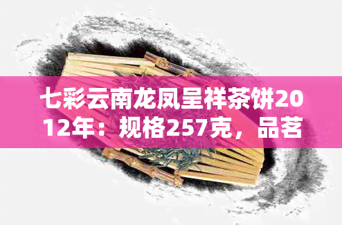 七彩云南龙凤呈祥茶饼2012年：规格257克，品茗体验与价格全解析