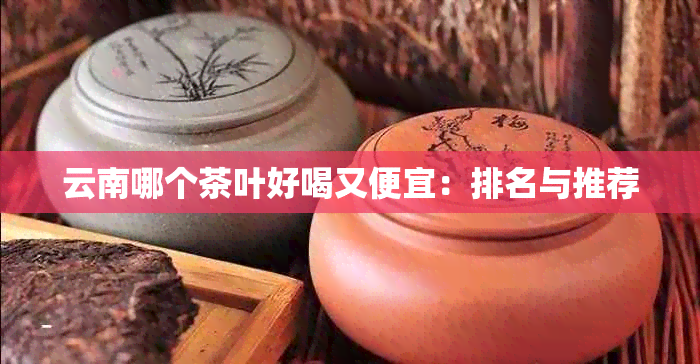 云南哪个茶叶好喝又便宜：排名与推荐