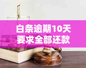 白条逾期10天要求全部还款怎么办：处理策略与解决方法