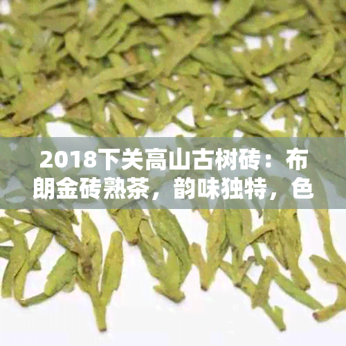 2018下关高山古树砖：布朗金砖熟茶，韵味独特，色清澈