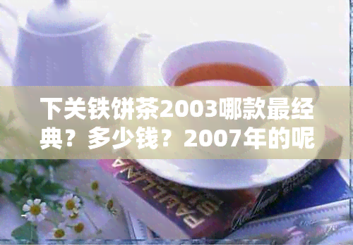 下关铁饼茶2003哪款最经典？多少钱？2007年的呢？