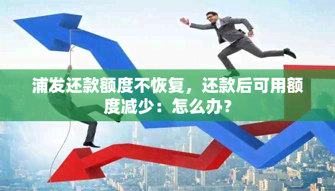 浦发还款额度不恢复，还款后可用额度减少：怎么办？