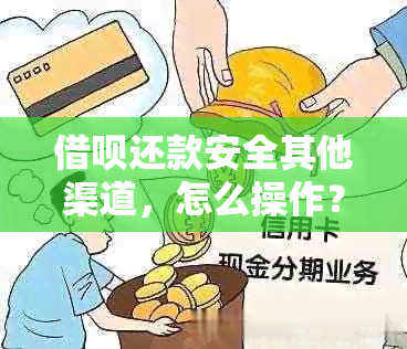 借呗还款安全其他渠道，怎么操作？