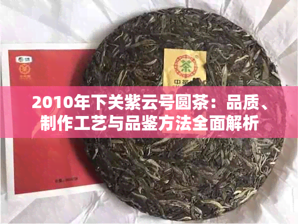 2010年下关紫云号圆茶：品质、制作工艺与品鉴方法全面解析