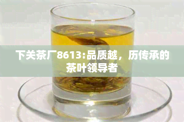 下关茶厂8613:品质越，历传承的茶叶领导者