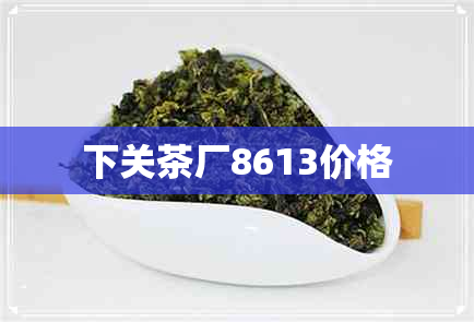 下关茶厂8613价格