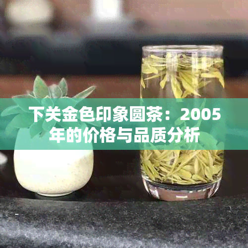 下关金色印象圆茶：2005年的价格与品质分析