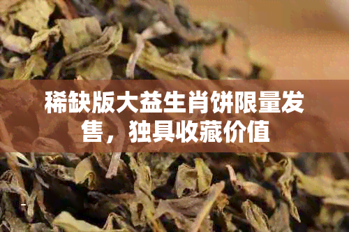 稀缺版大益生肖饼限量发售，独具收藏价值