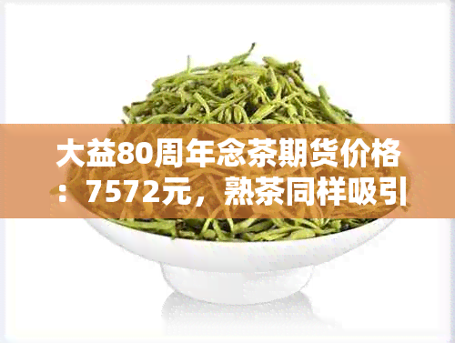 大益80周年念茶期货价格：7572元，熟茶同样吸引人