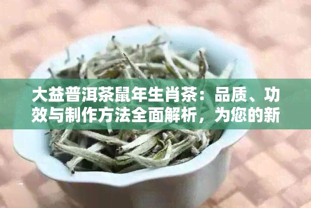 大益普洱茶鼠年生肖茶：品质、功效与制作方法全面解析，为您的新年茶饮添彩