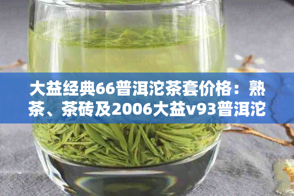 大益经典66普洱沱茶套价格：熟茶、茶砖及2006大益v93普洱沱茶报价