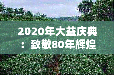 2020年大益庆典：致敬80年辉煌历程，展望未来茶文化新篇章