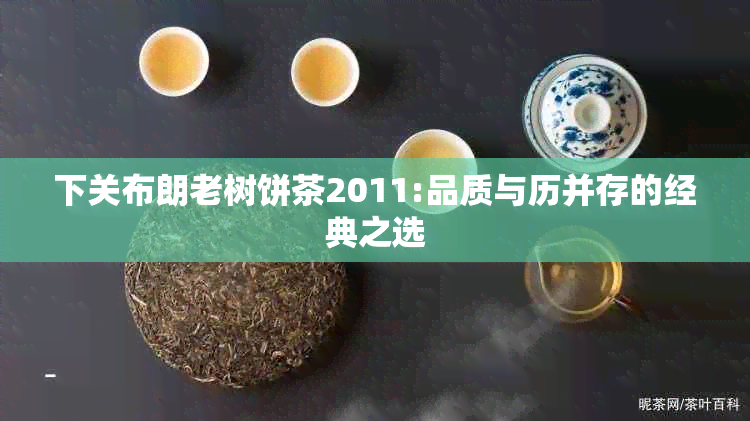 下关布朗老树饼茶2011:品质与历并存的经典之选