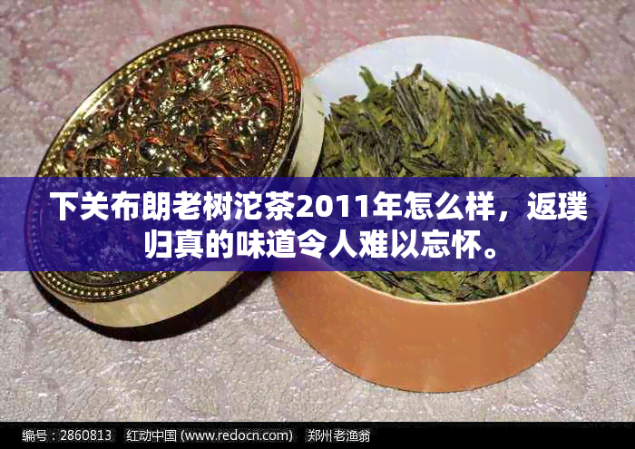 下关布朗老树沱茶2011年怎么样，返璞归真的味道令人难以忘怀。