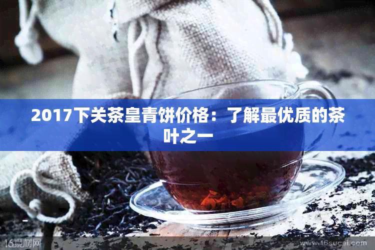 2017下关茶皇青饼价格：了解更优质的茶叶之一