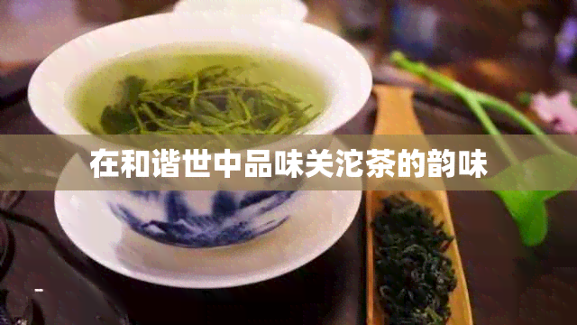 在和谐世中品味关沱茶的韵味