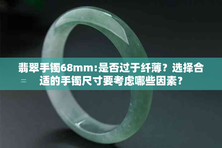 翡翠手镯68mm:是否过于纤薄？选择合适的手镯尺寸要考虑哪些因素？