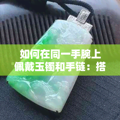 如何在同一手腕上佩戴玉镯和手链：搭配技巧与建议