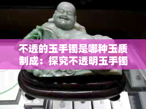 不透的玉手镯是哪种玉质制成：探究不透明玉手镯的真实材质