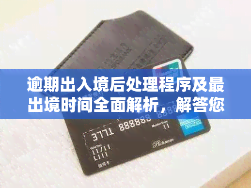 逾期出入境后处理程序及最出境时间全面解析，解答您的所有疑问