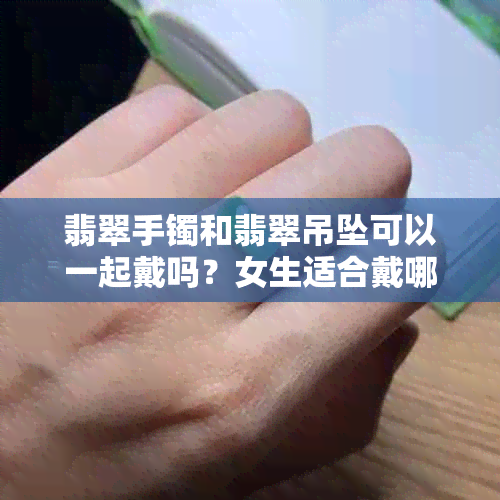 翡翠手镯和翡翠吊坠可以一起戴吗？女生适合戴哪个？