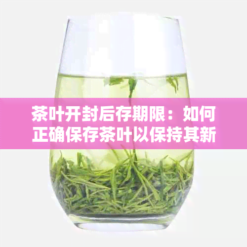 茶叶开封后存期限：如何正确保存茶叶以保持其新度和风味？