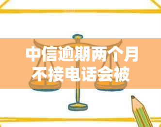 中信逾期两个月不接电话会被起诉吗？如何应对及后续电话问题。