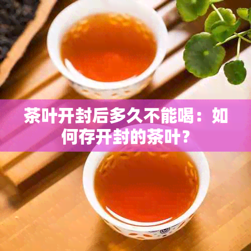 茶叶开封后多久不能喝：如何存开封的茶叶？