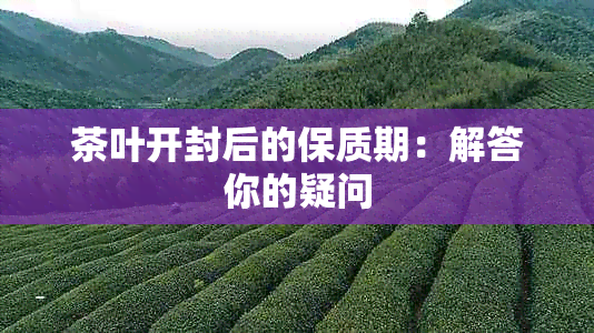 茶叶开封后的保质期：解答你的疑问